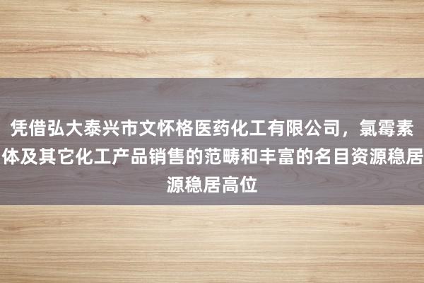 凭借弘大泰兴市文怀格医药化工有限公司,氯霉素中间体及其它化工产品销售的范畴和丰富的名目资源稳居高位