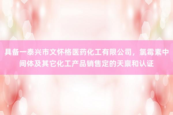 具备一泰兴市文怀格医药化工有限公司,氯霉素中间体及其它化工产品销售定的天禀和认证