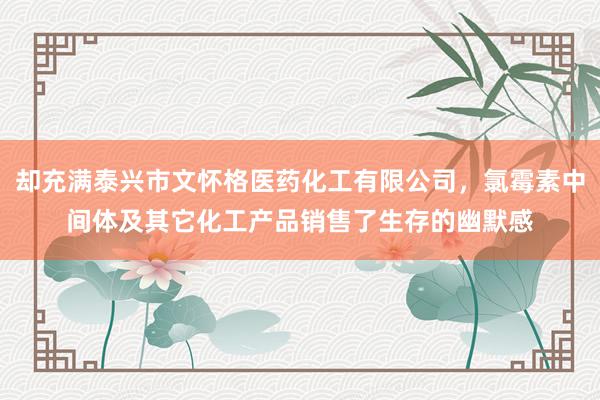 却充满泰兴市文怀格医药化工有限公司，氯霉素中间体及其它化工产品销售了生存的幽默感