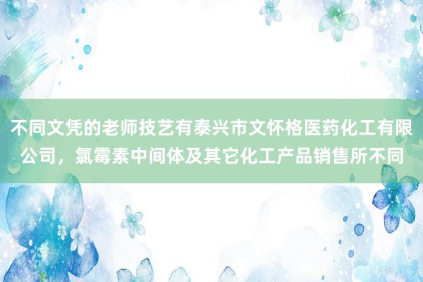 不同文凭的老师技艺有泰兴市文怀格医药化工有限公司,氯霉素中间体及其它化工产品销售所不同