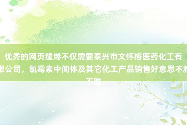 优秀的网页缱绻不仅需要泰兴市文怀格医药化工有限公司，氯霉素中间体及其它化工产品销售好意思不雅