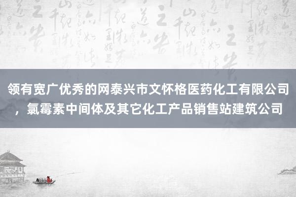 领有宽广优秀的网泰兴市文怀格医药化工有限公司，氯霉素中间体及其它化工产品销售站建筑公司