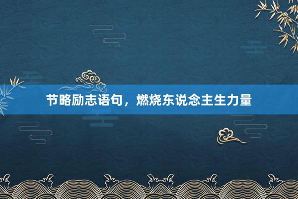 节略励志语句,燃烧东说念主生力量