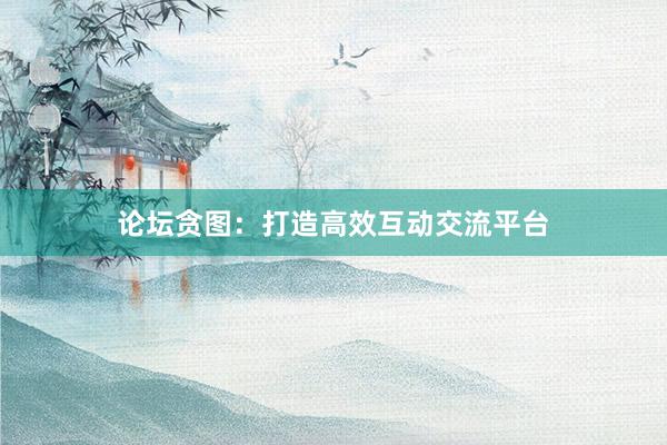 论坛贪图：打造高效互动交流平台